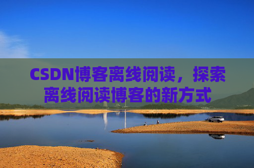 CSDN博客离线阅读，探索离线阅读博客的新方式